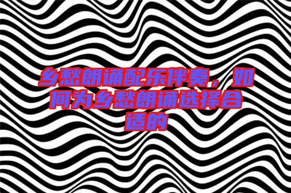 鄉(xiāng)愁朗誦配樂伴奏，如何為鄉(xiāng)愁朗誦選擇合適的