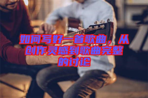 如何寫好一首歌曲，從創(chuàng)作靈感到歌曲完整的討論