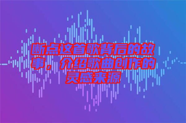 斷點(diǎn)這首歌背后的故事，介紹歌曲創(chuàng)作的靈感來源