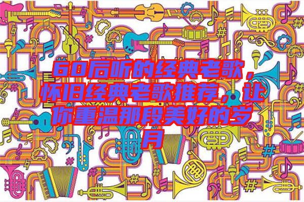 60后聽的經(jīng)典老歌，懷舊經(jīng)典老歌推薦，讓你重溫那段美好的歲月