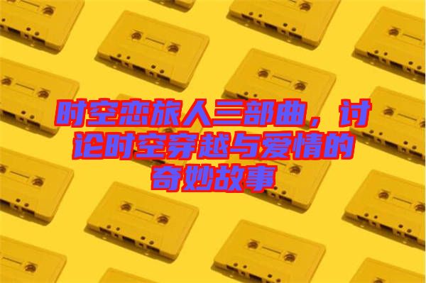 時空戀旅人三部曲，討論時空穿越與愛情的奇妙故事