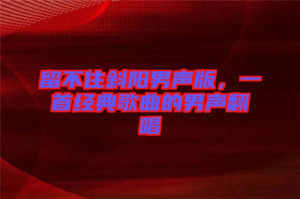 留不住斜陽男聲版，一首經(jīng)典歌曲的男聲翻唱