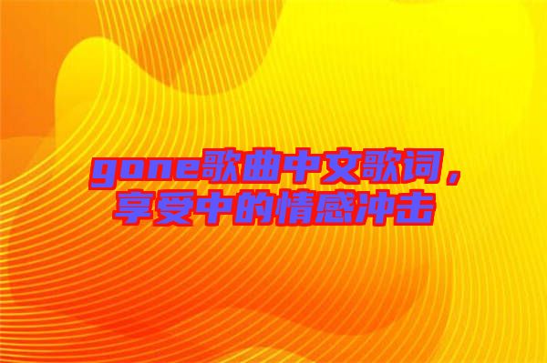 gone歌曲中文歌詞，享受中的情感沖擊