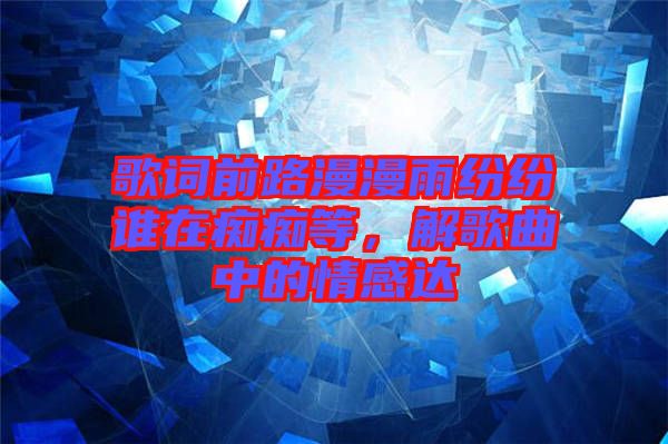 歌詞前路漫漫雨紛紛誰在癡癡等，解歌曲中的情感達(dá)