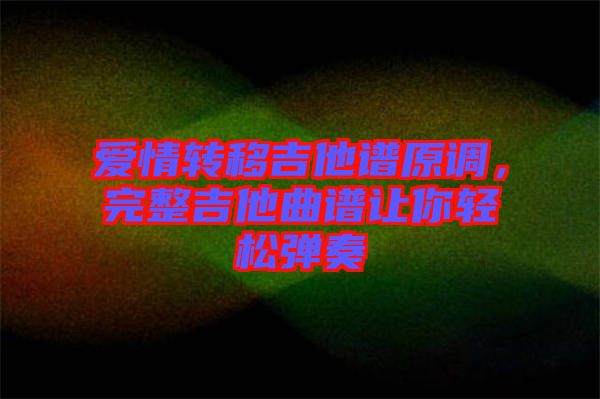 愛情轉(zhuǎn)移吉他譜原調(diào)，完整吉他曲譜讓你輕松彈奏