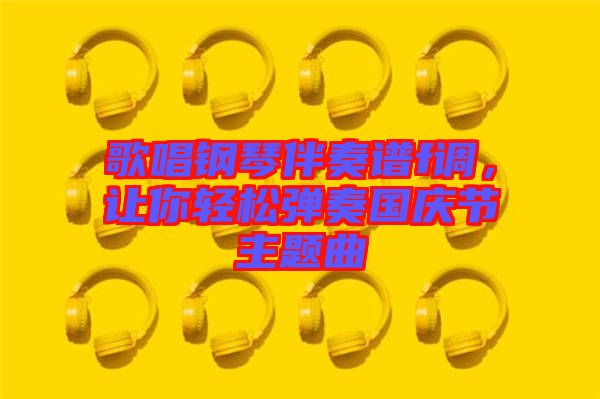 歌唱鋼琴伴奏譜f調(diào)，讓你輕松彈奏國(guó)慶節(jié)主題曲