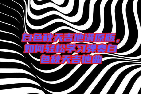 白色秋天吉他譜原版，如何輕松學(xué)習(xí)彈奏白色秋天吉他曲