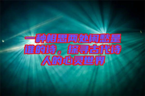 一種相思兩處閑愁是誰的詩(shī)，探尋古代詩(shī)人的心靈世界