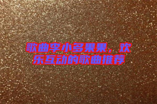 歌曲李小多果果，歡樂(lè)互動(dòng)的歌曲推薦