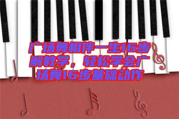 廣場舞相伴一生16步解教學(xué)，輕松學(xué)會廣場舞16步基礎(chǔ)動作