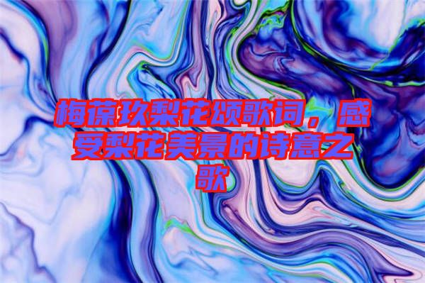 梅葆玖梨花頌歌詞，感受梨花美景的詩意之歌