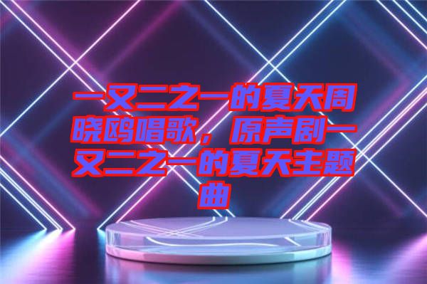 一又二之一的夏天周曉鷗唱歌，原聲劇一又二之一的夏天主題曲