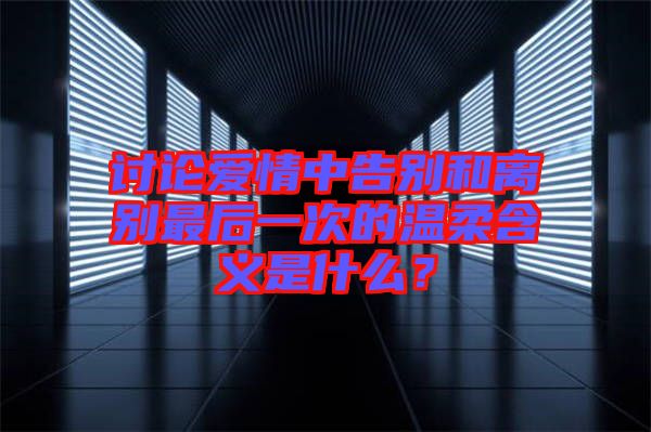 討論愛情中告別和離別最后一次的溫柔含義是什么？