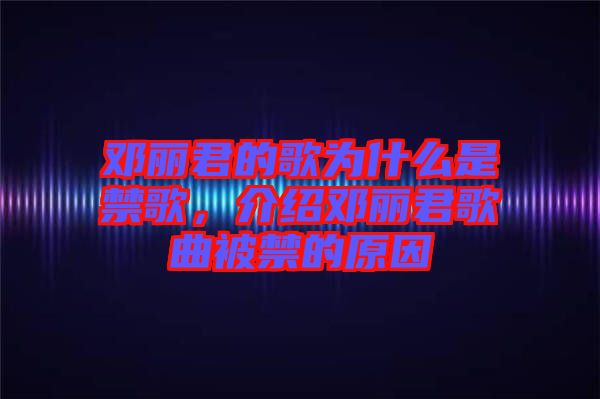 鄧麗君的歌為什么是禁歌，介紹鄧麗君歌曲被禁的原因