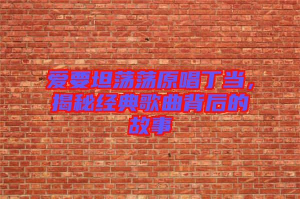 愛(ài)要坦蕩蕩原唱丁當(dāng)，揭秘經(jīng)典歌曲背后的故事