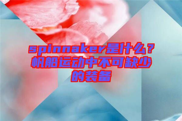spinnaker是什么？帆船運(yùn)動(dòng)中不可缺少的裝備