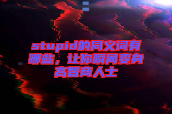 stupid的同義詞有哪些，讓你瞬間變身高智商人士