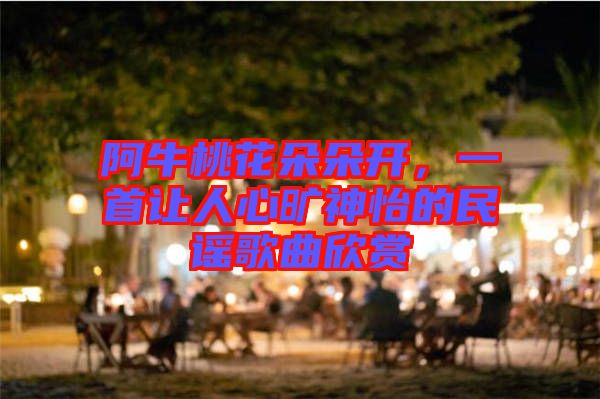 阿牛桃花朵朵開，一首讓人心曠神怡的民謠歌曲欣賞