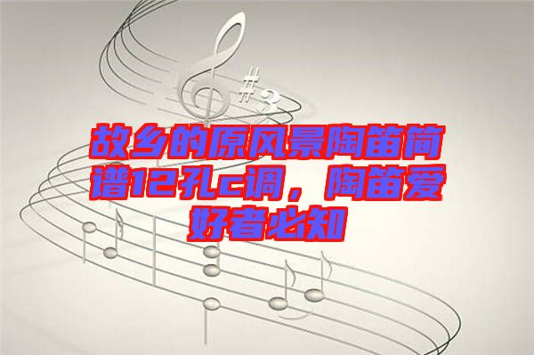 故鄉(xiāng)的原風(fēng)景陶笛簡(jiǎn)譜12孔c調(diào)，陶笛愛(ài)好者必知
