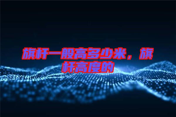 旗桿一般高多少米，旗桿高度的