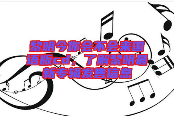 黎明今你會不會來國語版cd，了解黎明最新專輯發(fā)售信息