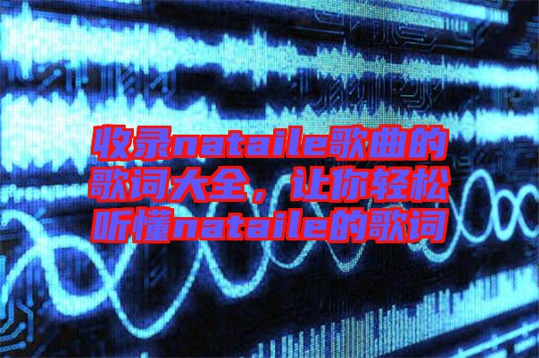 收錄nataile歌曲的歌詞大全，讓你輕松聽懂nataile的歌詞