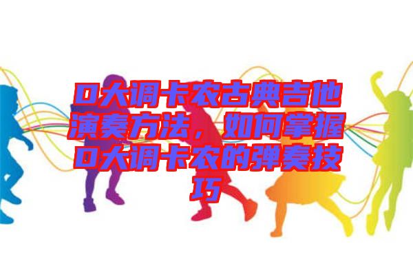 D大調(diào)卡農(nóng)古典吉他演奏方法，如何掌握D大調(diào)卡農(nóng)的彈奏技巧