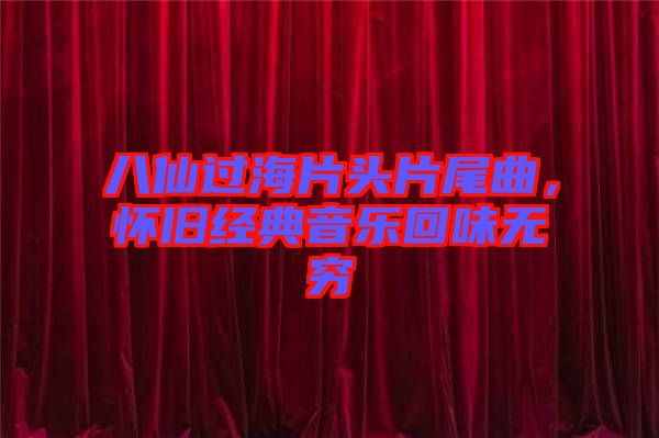 八仙過海片頭片尾曲，懷舊經(jīng)典音樂回味無窮