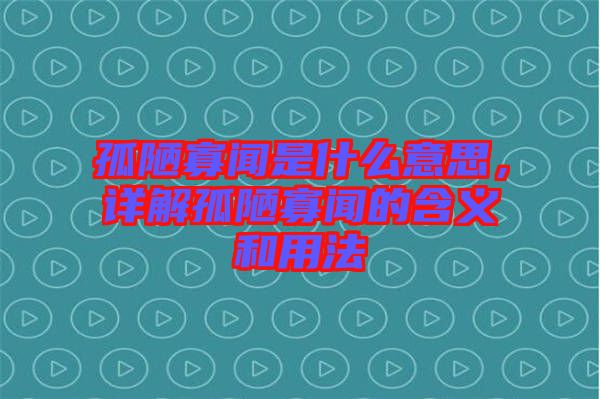 孤陋寡聞是什么意思，詳解孤陋寡聞的含義和用法