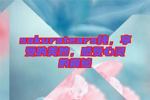 sakuratears純，享受的美妙，感受心靈的震撼