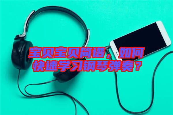 寶貝寶貝簡譜，如何快速學(xué)習(xí)鋼琴彈奏？