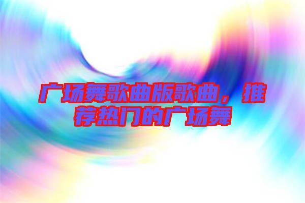 廣場舞歌曲版歌曲，推薦熱門的廣場舞