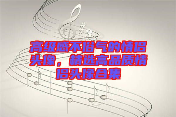 高級(jí)感不俗氣的情侶頭像，精選高品質(zhì)情侶頭像合集