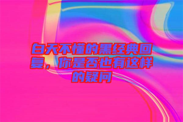 白天不懂的黑經(jīng)典回復(fù)，你是否也有這樣的疑問(wèn)