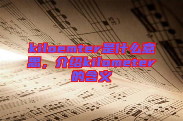 kiloemter是什么意思，介紹kilometer的含義
