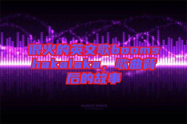 很火的英文歌boomshakalaka，歌曲背后的故事