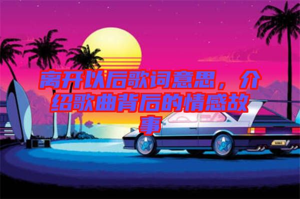 離開以后歌詞意思，介紹歌曲背后的情感故事