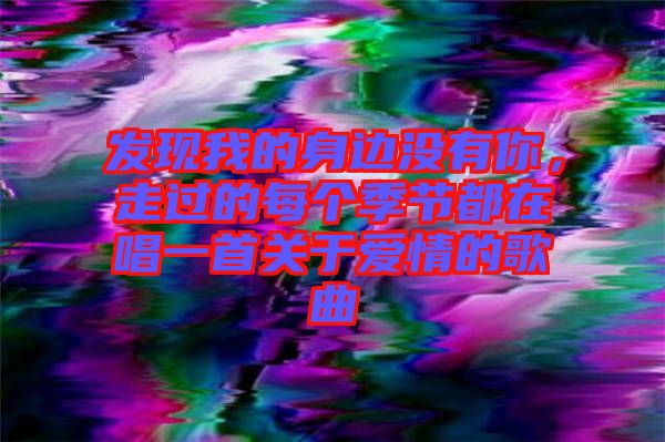 發(fā)現(xiàn)我的身邊沒有你，走過的每個(gè)季節(jié)都在唱一首關(guān)于愛情的歌曲