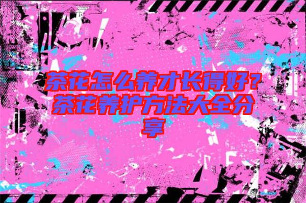 茶花怎么養(yǎng)才長(zhǎng)得好？茶花養(yǎng)護(hù)方法大全分享