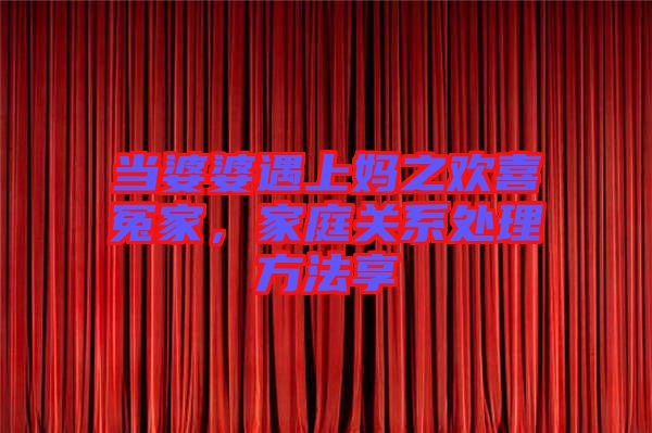 當(dāng)婆婆遇上媽之歡喜冤家，家庭關(guān)系處理方法享