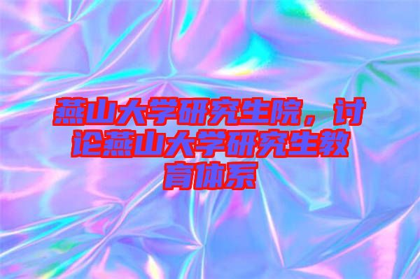 燕山大學(xué)研究生院，討論燕山大學(xué)研究生教育體系