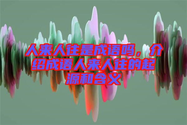 人來人往是成語嗎，介紹成語人來人往的起源和含義