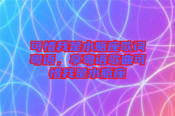 可惜我是水瓶座歌詞粵語(yǔ)，享粵語(yǔ)歌曲可惜我是水瓶座