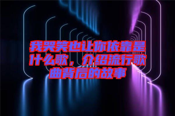 我哭笑也讓你依靠是什么歌，介紹流行歌曲背后的故事