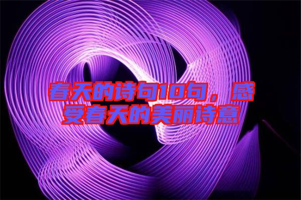 春天的詩句10句，感受春天的美麗詩意