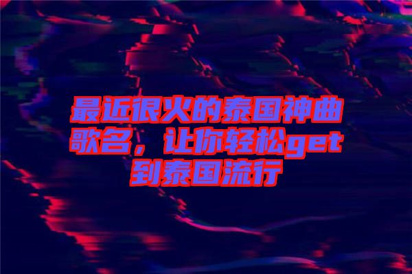 最近很火的泰國神曲歌名，讓你輕松get到泰國流行