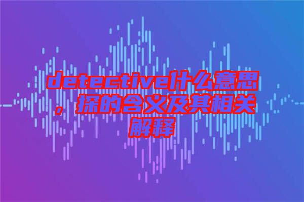 detective什么意思，探的含義及其相關(guān)解釋