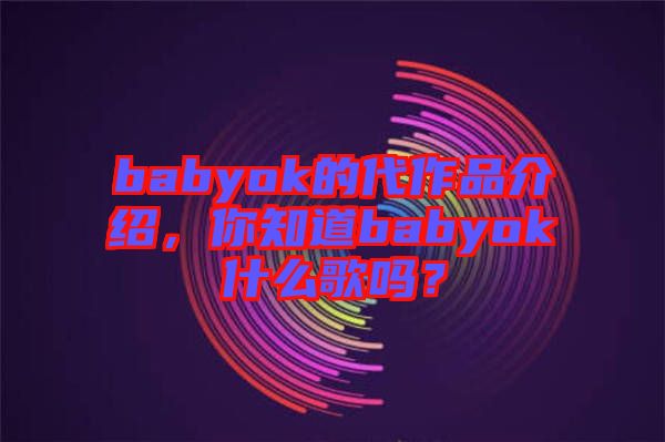 babyok的代作品介紹，你知道babyok什么歌嗎？