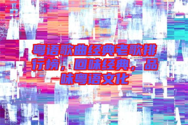 粵語歌曲經(jīng)典老歌排行榜，回味經(jīng)典，品味粵語文化