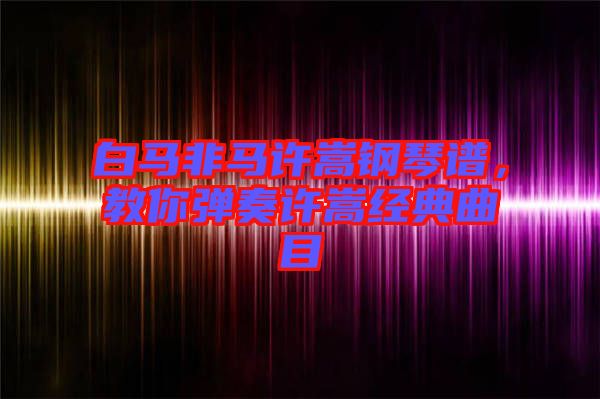白馬非馬許嵩鋼琴譜，教你彈奏許嵩經(jīng)典曲目